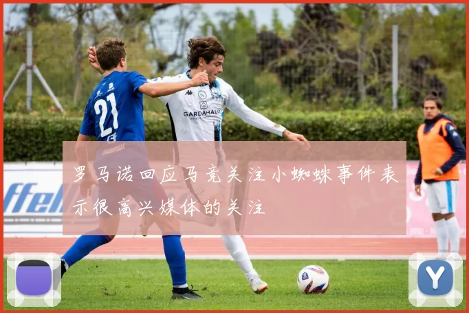 罗马诺回应马竞关注小蜘蛛事件表示很高兴媒体的关注