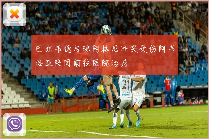 巴尔韦德与琼阿梅尼冲突受伤阿韦洛亚陪同前往医院治疗