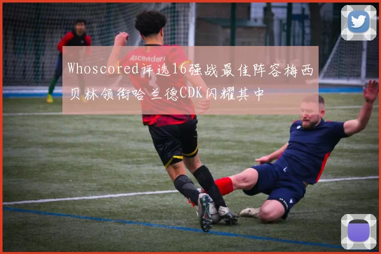 Whoscored评选16强战最佳阵容梅西贝林领衔哈兰德CDK闪耀其中