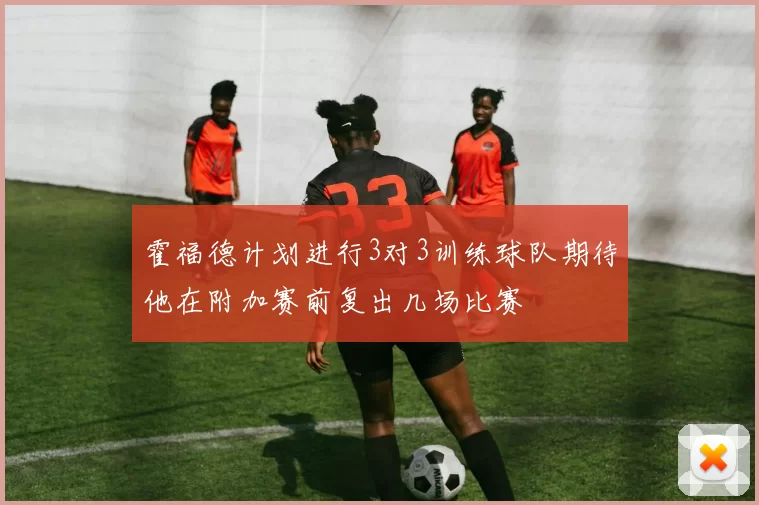 霍福德计划进行3对3训练球队期待他在附加赛前复出几场比赛