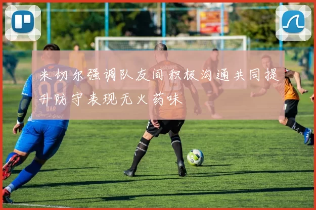 米切尔强调队友间积极沟通共同提升防守表现无火药味