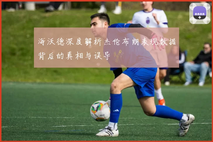 海沃德深度解析杰伦布朗表现数据背后的真相与误导