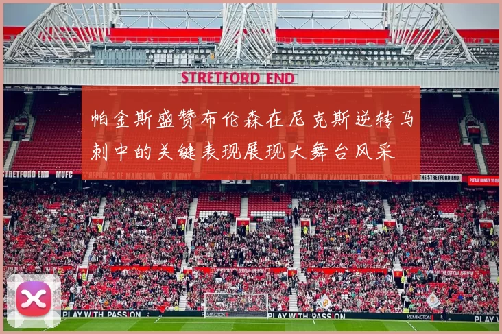 帕金斯盛赞布伦森在尼克斯逆转马刺中的关键表现展现大舞台风采