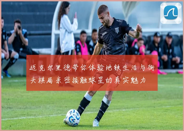 迈克尔里德带你体验地铁生活与街头棋局亲密接触球星的真实魅力
