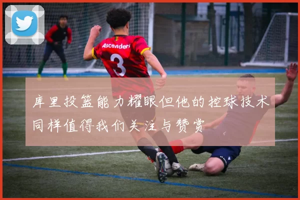 库里投篮能力耀眼但他的控球技术同样值得我们关注与赞赏
