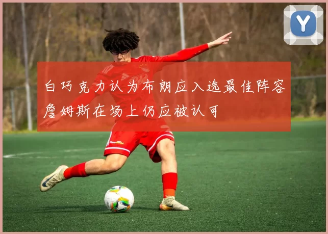 白巧克力认为布朗应入选最佳阵容詹姆斯在场上仍应被认可