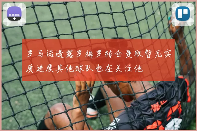 罗马诺透露罗梅罗转会曼联暂无实质进展其他球队也在关注他