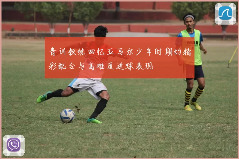 青训教练回忆亚马尔少年时期的精彩配合与高难度进球表现