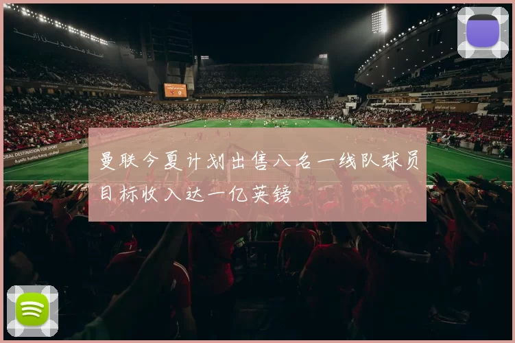 曼联今夏计划出售八名一线队球员目标收入达一亿英镑