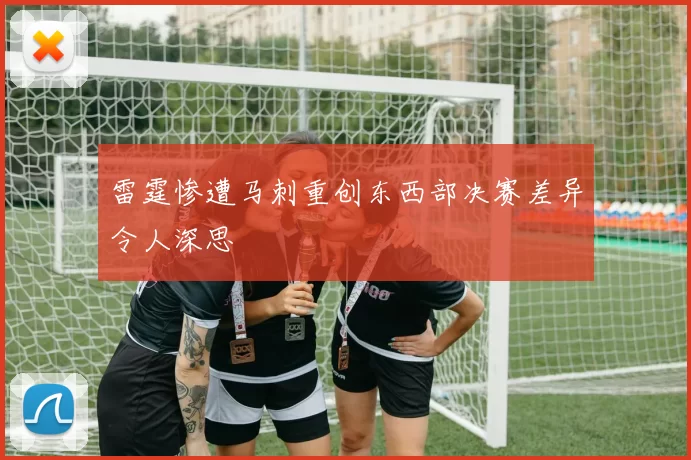 雷霆惨遭马刺重创东西部决赛差异令人深思
