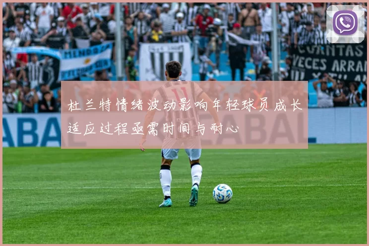 杜兰特情绪波动影响年轻球员成长适应过程亟需时间与耐心