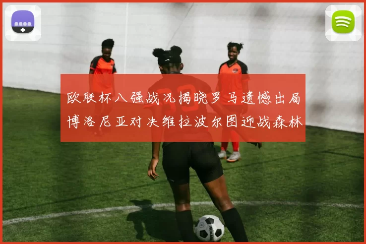 欧联杯八强战况揭晓罗马遗憾出局博洛尼亚对决维拉波尔图迎战森林