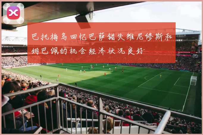巴托梅乌回忆巴萨错失维尼修斯和姆巴佩的机会经济状况良好