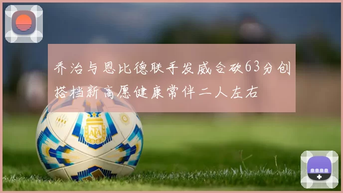 乔治与恩比德联手发威合砍63分创搭档新高愿健康常伴二人左右